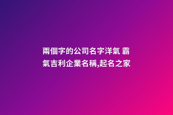 兩個字的公司名字洋氣 霸氣吉利企業名稱,起名之家